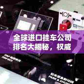 全球进口挂车公司排名大揭秘,权威榜单,不容错过!