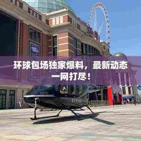 环球包场独家爆料,最新动态一网打尽!