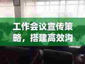 工作会议宣传策略,搭建高效沟通桥梁,助力企业飞跃发展