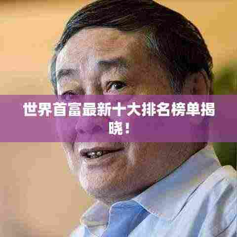 世界首富最新十大排名榜单揭晓！