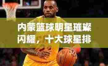 内蒙篮球明星璀璨闪耀,十大球星排名榜单