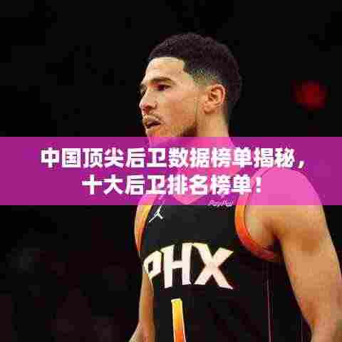 中国顶尖后卫数据榜单揭秘，十大后卫排名榜单！