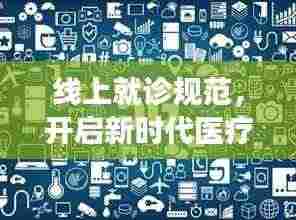 线上就诊规范,开启新时代医疗革新之旅