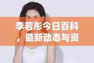 李若彤今日百科,最新动态与资讯一网打尽